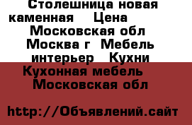 Столешница новая каменная  › Цена ­ 2 000 - Московская обл., Москва г. Мебель, интерьер » Кухни. Кухонная мебель   . Московская обл.